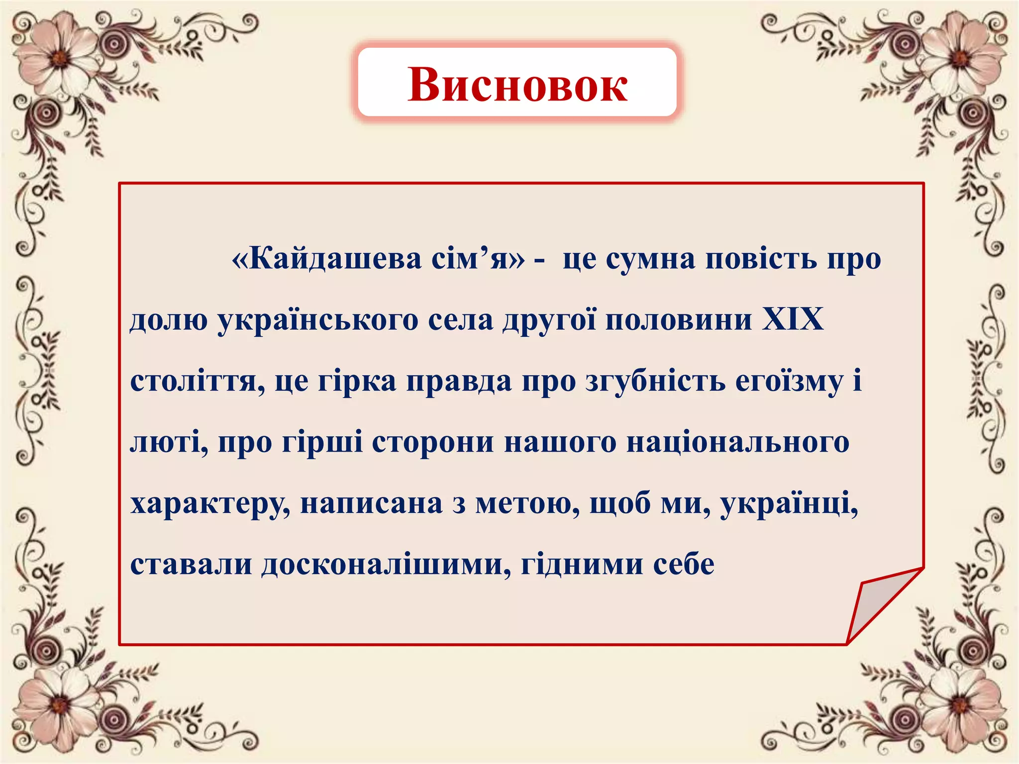 Висновок
«Кайдашева сім’я» - це сумна повість про
долю українського села другої половини ХІХ
століття, це гірка правда про згубність егоїзму і
люті, про гірші сторони нашого національного
характеру, написана з метою, щоб ми, українці,
ставали досконалішими, гідними себе
 