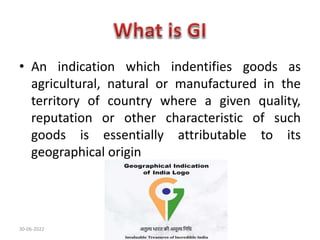 • An indication which indentifies goods as
agricultural, natural or manufactured in the
territory of country where a given quality,
reputation or other characteristic of such
goods is essentially attributable to its
geographical origin
30-06-2022
 