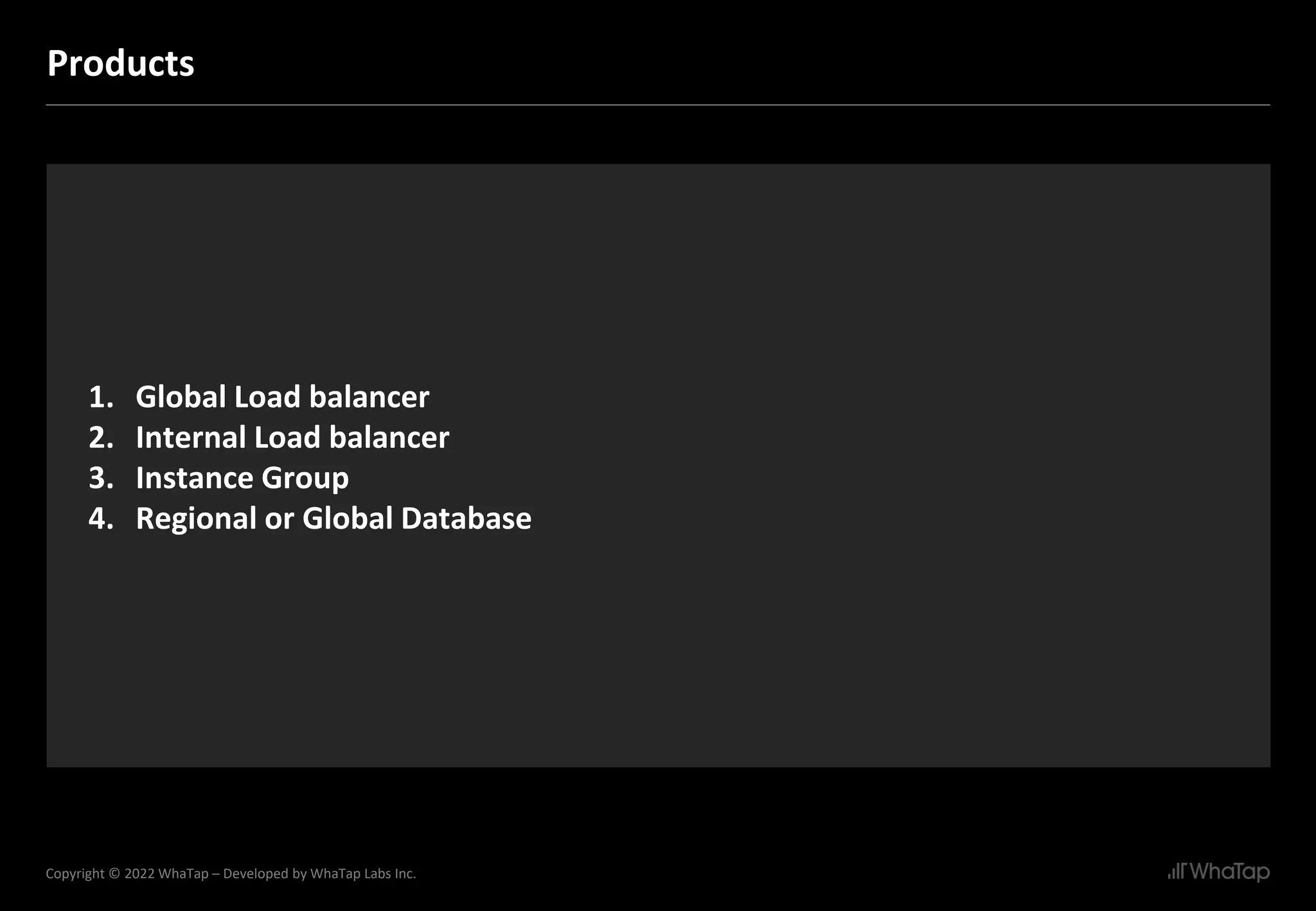18
Copyright © 2022 WhaTap – Developed by WhaTap Labs Inc.
Products
1. Global Load balancer
2. Internal Load balancer
3. Instance Group
4. Regional or Global Database
 