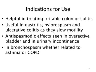 Indications for Use
• Helpful in treating irritable colon or colitis
• Useful in gastritis, pylorospasm and
ulcerative colitis as they slow motility
• Antispasmodic effects seen in overactive
bladder and in urinary incontinence
• In bronchospasm whether related to
asthma or COPD
58
 