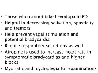 • Those who cannot take Levodopa in PD
• Helpful in decreasing salivation, spasticity
and tremors
• Help prevent vagal stimulation and
potential bradycardia
• Reduce respiratory secretions as well
• Atropine is used to increase heart rate in
symptomatic bradycardias and higher
blocks
• Mydriatic and cycloplegia for examinations
59
 