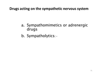 Drugs acting on the sympathetic nervous system
a. Sympathomimetics or adrenergic
drugs
b. Sympatholytics: -
75
 