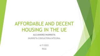 AFFORDABLE AND DECENT
HOUSING IN THE UE
ALEJANDRO INURRIETA
INURRIETA CONSULTORIA INTEGRAL
6/7/2022
RIGA
 