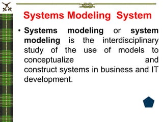 Systems Modeling System
• Systems modeling or system
modeling is the interdisciplinary
study of the use of models to
conceptualize and
construct systems in business and IT
development.
 