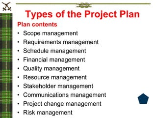 Types of the Project Plan
Plan contents
• Scope management
• Requirements management
• Schedule management
• Financial management
• Quality management
• Resource management
• Stakeholder management
• Communications management
• Project change management
• Risk management
 