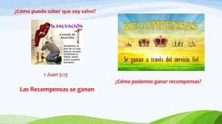 ¿Cómo puedo saber que soy salvo?
1 Juan 5:13
Las Recompensas se ganan
¿Cómo podemos ganar recompensas?
 