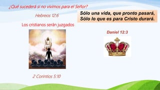 ¿Qué sucederá si no vivimos para el Señor?
Hebreos 12:6
Los cristianos serán juzgados
2 Corintios 5:10
Sólo una vida, que pronto pasará,
Sólo lo que es para Cristo durará.
Daniel 12:3
 