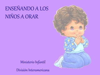 ENSEÑANDO A LOS
NIÑOS A ORAR
Ministerio Infantil
División Interamericana
 