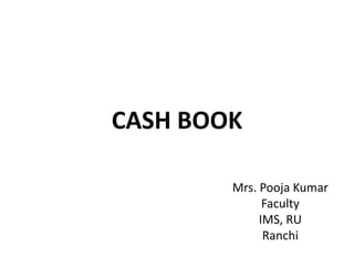CASH BOOK
Mrs. Pooja Kumar
Faculty
IMS, RU
Ranchi
 