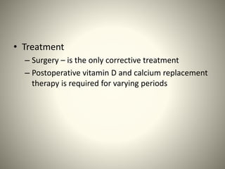 • Treatment
– Surgery – is the only corrective treatment
– Postoperative vitamin D and calcium replacement
therapy is required for varying periods
 