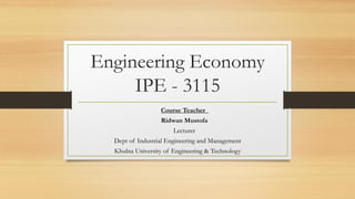 Engineering Economy
IPE - 3115
Course Teacher
Ridwan Mustofa
Lecturer
Dept of Industrial Engineering and Management
Khulna University of Engineering & Technology
 