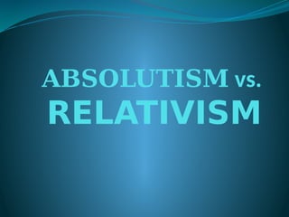 ABSOLUTISM vs.
RELATIVISM
 