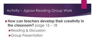 Activity – Jigsaw Reading Group Work
How can teachers develop their creativity in
the classroom? page 15 – 18
Reading & Discussion
Group Presentation
 