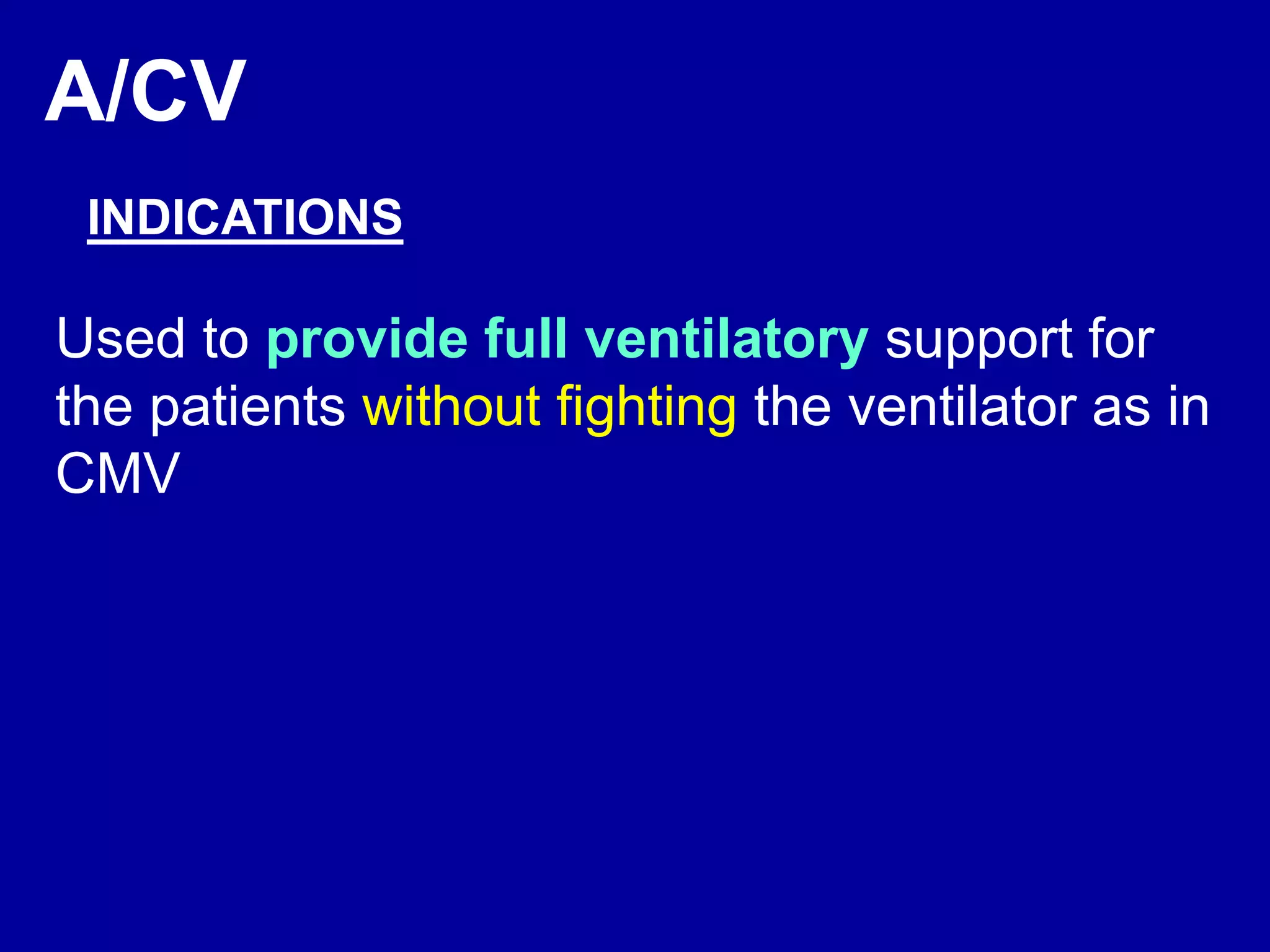 A/CV
INDICATIONS
Used to provide full ventilatory support for
the patients without fighting the ventilator as in
CMV
 
