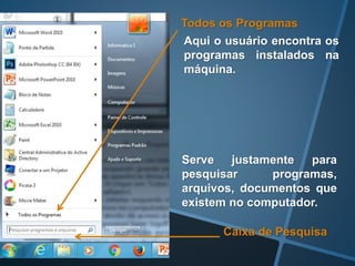 Aqui o usuário encontra os
programas instalados na
máquina.
Caixa de Pesquisa
Todos os Programas
Serve justamente para
pesquisar programas,
arquivos, documentos que
existem no computador.
 