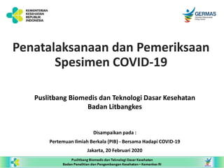 Penatalaksanaan dan Pemeriksaan
Spesimen COVID-19
Puslitbang Biomedis dan Teknologi Dasar Kesehatan
Badan Litbangkes
Disampaikan pada :
Pertemuan Ilmiah Berkala (PIB) - Bersama Hadapi COVID-19
Jakarta, 20 Februari 2020
 