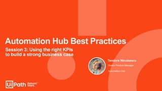 Automation Hub Best Practices
Session 3: Using the right KPIs
to build a strong business case
Senior Product Manager
Automation Hub
Teodora Niculaescu
 