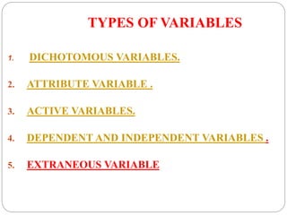 TYPES OF VARIABLES
1. DICHOTOMOUS VARIABLES.
2. ATTRIBUTE VARIABLE .
3. ACTIVE VARIABLES.
4. DEPENDENT AND INDEPENDENT VARIABLES .
5. EXTRANEOUS VARIABLE
 