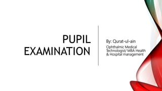 PUPIL
EXAMINATION
By: Qurat-ul-ain
Ophthalmic Medical
Technologist/ MBA Health
& Hospital management
 