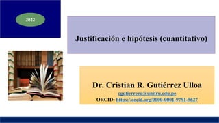 Justificación e hipótesis (cuantitativo)
Dr. Cristian R. Gutiérrez Ulloa
cgutierrezu@unitru.edu.pe
ORCID: https://orcid.org/0000-0001-9791-9627
2022
 