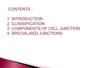 CONTENTS :
1. INTRODUCTION
2. CLASSIFICATION
3. COMPONENTS OF CELL JUNCTION
4. SPECIALISED JUNCTIONS
 