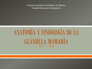  
ANATOMÌA Y FISIOLOGÌA DE LA
GLÀNDULA MAMARÌA
Instituto de Salud del Estado de México
Hospital General de Axapusco
 