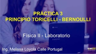 PRÁCTICA 3
PRINCIPIO TORICELLI - BERNOULLI
Física II - Laboratorio
Ing. Melissa Loyola Calle Portugal
 