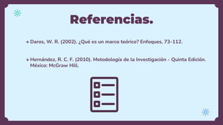 Referencias.
❖ Daros, W. R. (2002). ¿Qué es un marco teórico? Enfoques, 73-112.
❖ Hernández, R. C. F. (2010). Metodología de la Investigación - Quinta Edición.
México: McGraw Hill.
 