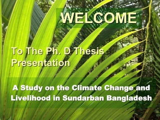 To The Ph. D Thesis
Presentation
A Study on the Climate Change and
Livelihood in Sundarban Bangladesh
WELCOME
 