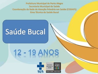 Prefeitura Municipal de Porto Alegre
Secretaria Municipal de Saúde
Coordenação da Rede de Atenção Primária em Saúde (CGRAPS)
Área Técnica de Saúde Bucal
 