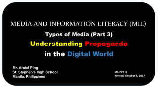 MEDIA AND INFORMATION LITERACY (MIL)
Types of Media (Part 3)
Understanding Propaganda
in the Digital World
Mr. Arniel Ping
St. Stephen’s High School
Manila, Philippines
MIL PPT 8
Revised: October 6, 2017
 