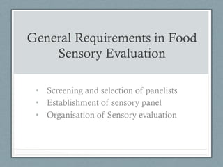 General Requirements in Food
Sensory Evaluation
•  Screening and selection of panelists
•  Establishment of sensory panel
•  Organisation of Sensory evaluation
 