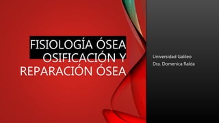 FISIOLOGÍA ÓSEA
OSIFICACIÓN Y
REPARACIÓN ÓSEA
Universidad Galileo
Dra. Domenica Ralda
 