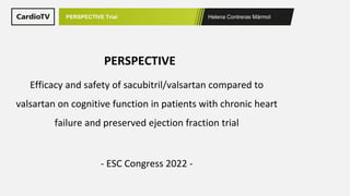 Helena Contreras Mármol
PERSPECTIVE Trial
Efficacy and safety of sacubitril/valsartan compared to
valsartan on cognitive function in patients with chronic heart
failure and preserved ejection fraction trial
- ESC Congress 2022 -
PERSPECTIVE
 