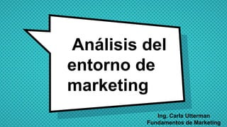 Análisis del
entorno de
marketing
Ing. Carla Utterman
Fundamentos de Marketing
 