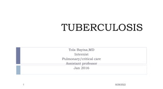 TUBERCULOSIS
Tola Bayisa,MD
Internist
Pulmonary/critical care
Assistant professor
Jan 2016
1 8/28/2022
 