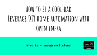 How to be a cool dad
Leverage DIY home automation with
open infra
Hieu Le - sudo@rm-rf.cloud
 