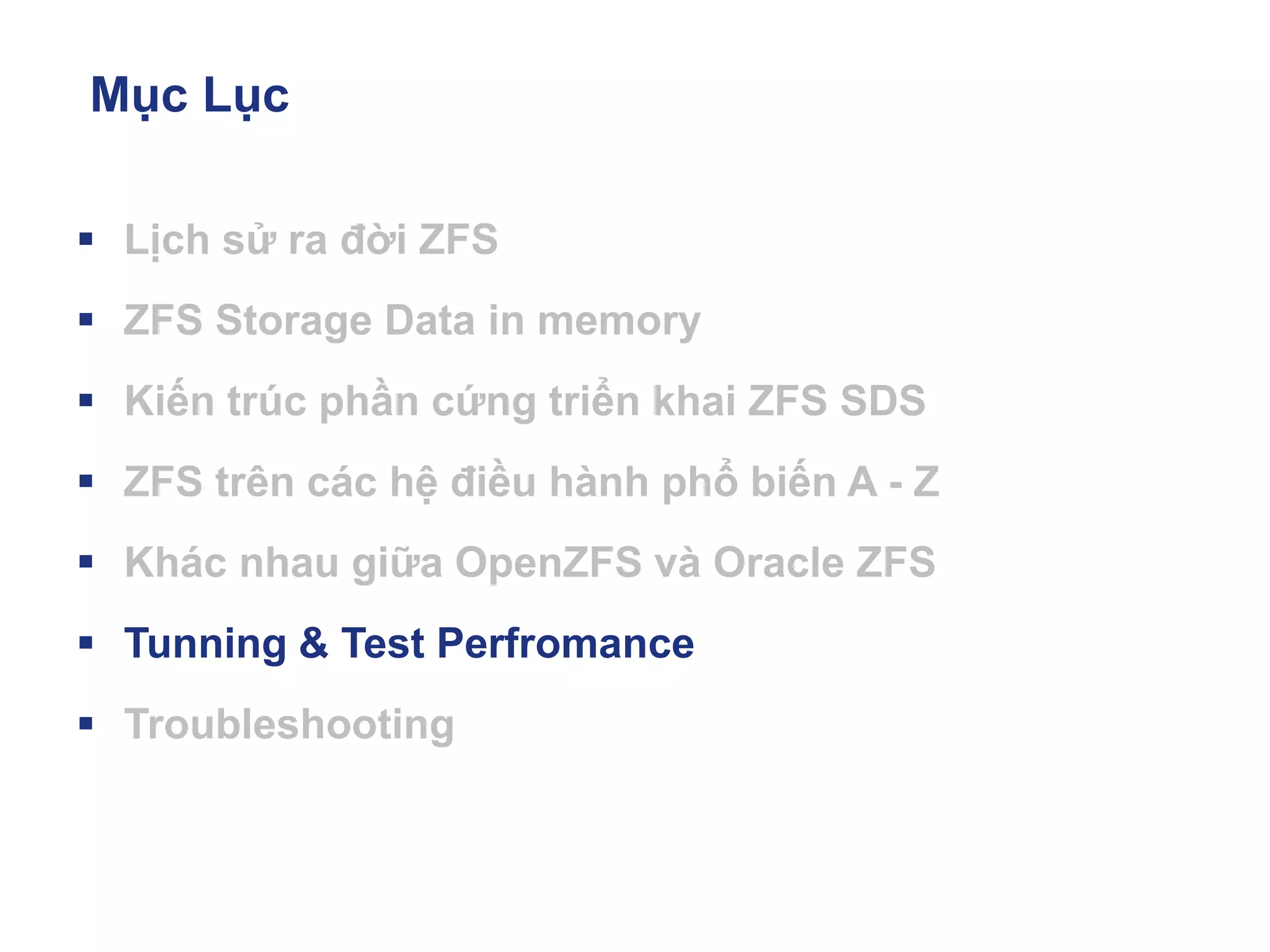 Mục Lục
▪ Lịch sử ra đời ZFS
▪ ZFS Storage Data in memory
▪ Kiến trúc phần cứng triển khai ZFS SDS
▪ ZFS trên các hệ điều hành phổ biến A - Z
▪ Khác nhau giữa OpenZFS và Oracle ZFS
▪ Tunning & Test Perfromance
▪ Troubleshooting
 
