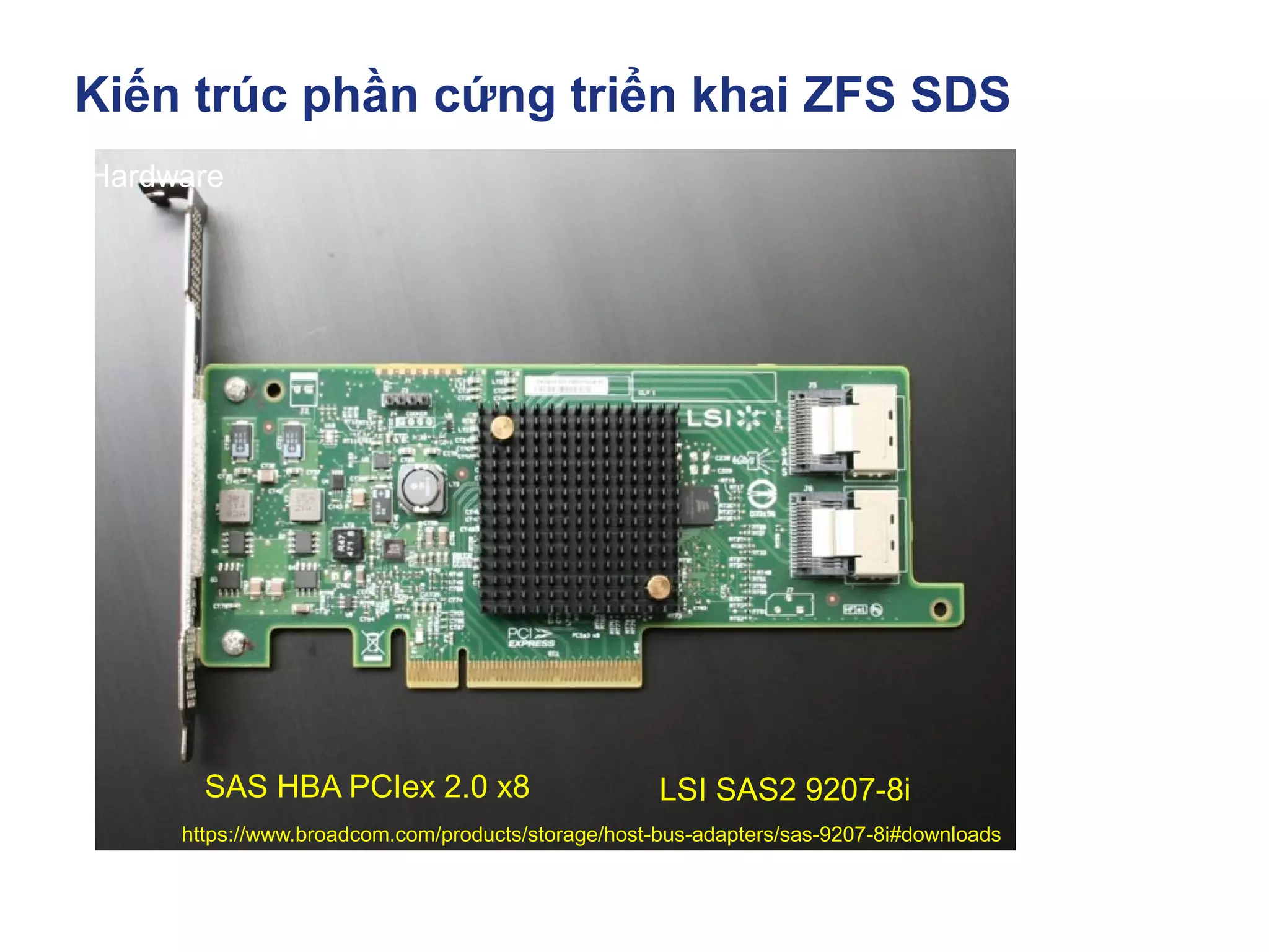 Kiến trúc phần cứng triển khai ZFS SDS
https://www.broadcom.com/products/storage/host-bus-adapters/sas-9207-8i#downloads
Hardware
LSI SAS2 9207-8i
SAS HBA PCIex 2.0 x8
 