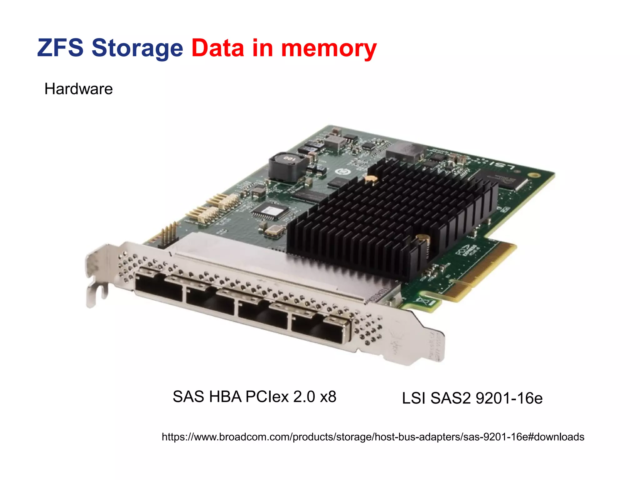 ZFS Storage Data in memory
https://www.broadcom.com/products/storage/host-bus-adapters/sas-9201-16e#downloads
Hardware
LSI SAS2 9201-16e
SAS HBA PCIex 2.0 x8
 