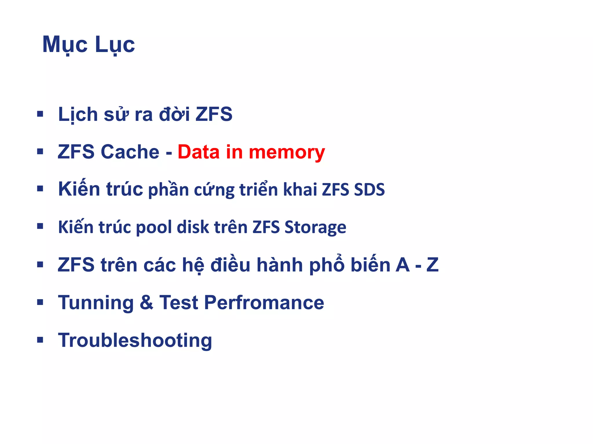 Mục Lục
▪ Lịch sử ra đời ZFS
▪ ZFS Cache - Data in memory
▪ Kiến trúc phần cứng triển khai ZFS SDS
▪ Kiến trúc pool disk trên ZFS Storage
▪ ZFS trên các hệ điều hành phổ biến A - Z
▪ Tunning & Test Perfromance
▪ Troubleshooting
 