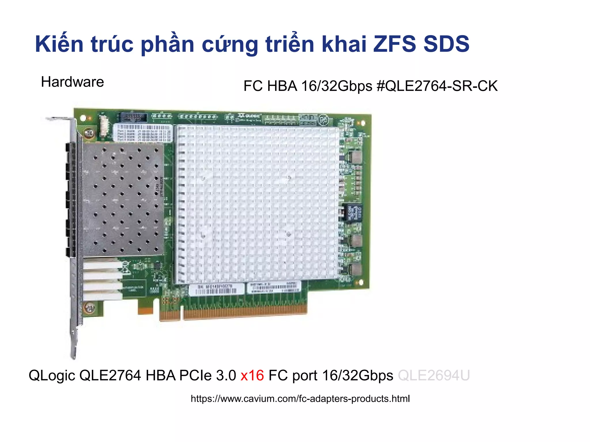 Kiến trúc phần cứng triển khai ZFS SDS
https://www.cavium.com/fc-adapters-products.html
Hardware
QLogic QLE2764 HBA PCIe 3.0 x16 FC port 16/32Gbps QLE2694U
FC HBA 16/32Gbps #QLE2764-SR-CK
 