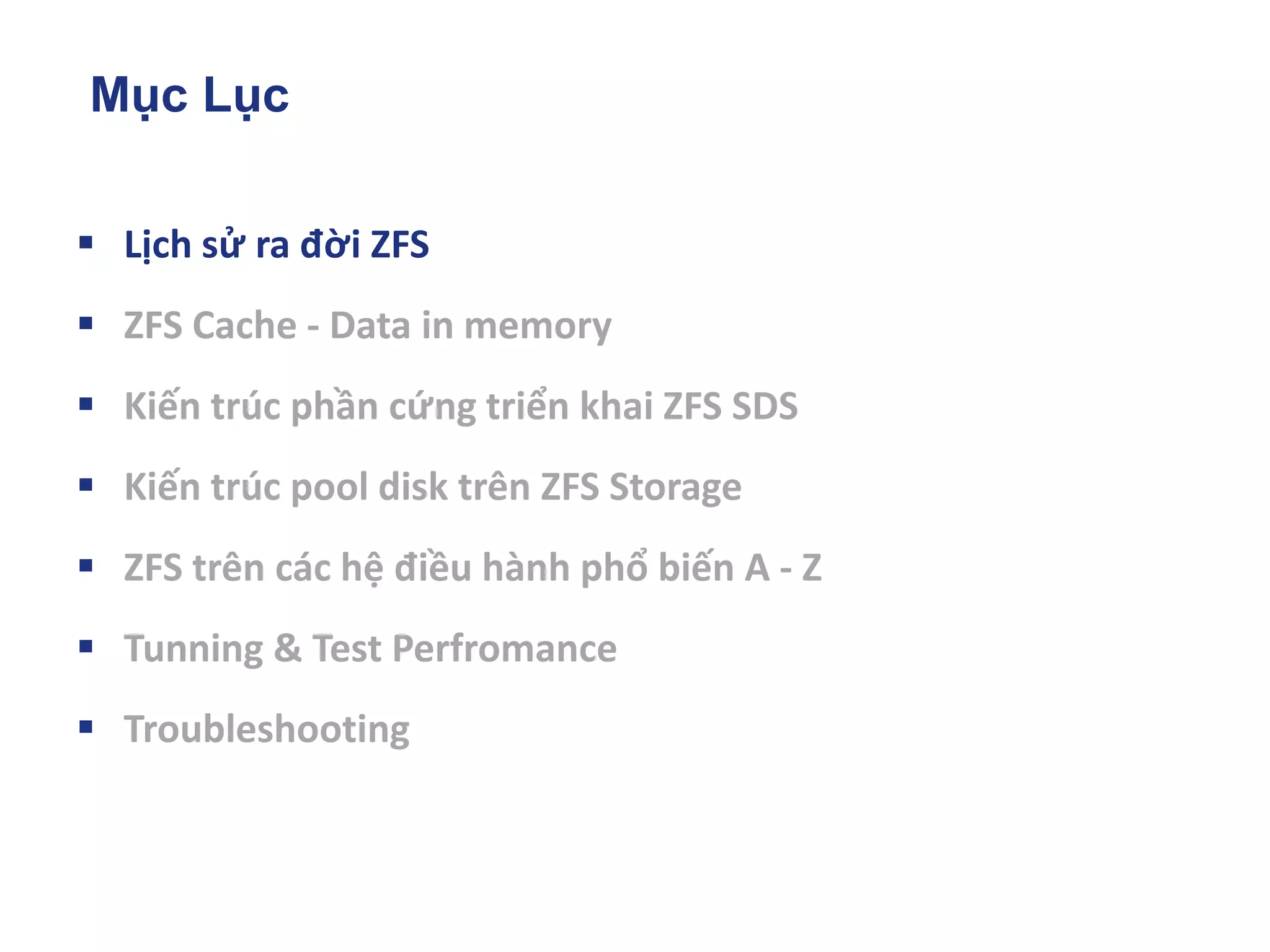 Mục Lục
▪ Lịch sử ra đời ZFS
▪ ZFS Cache - Data in memory
▪ Kiến trúc phần cứng triển khai ZFS SDS
▪ Kiến trúc pool disk trên ZFS Storage
▪ ZFS trên các hệ điều hành phổ biến A - Z
▪ Tunning & Test Perfromance
▪ Troubleshooting
 