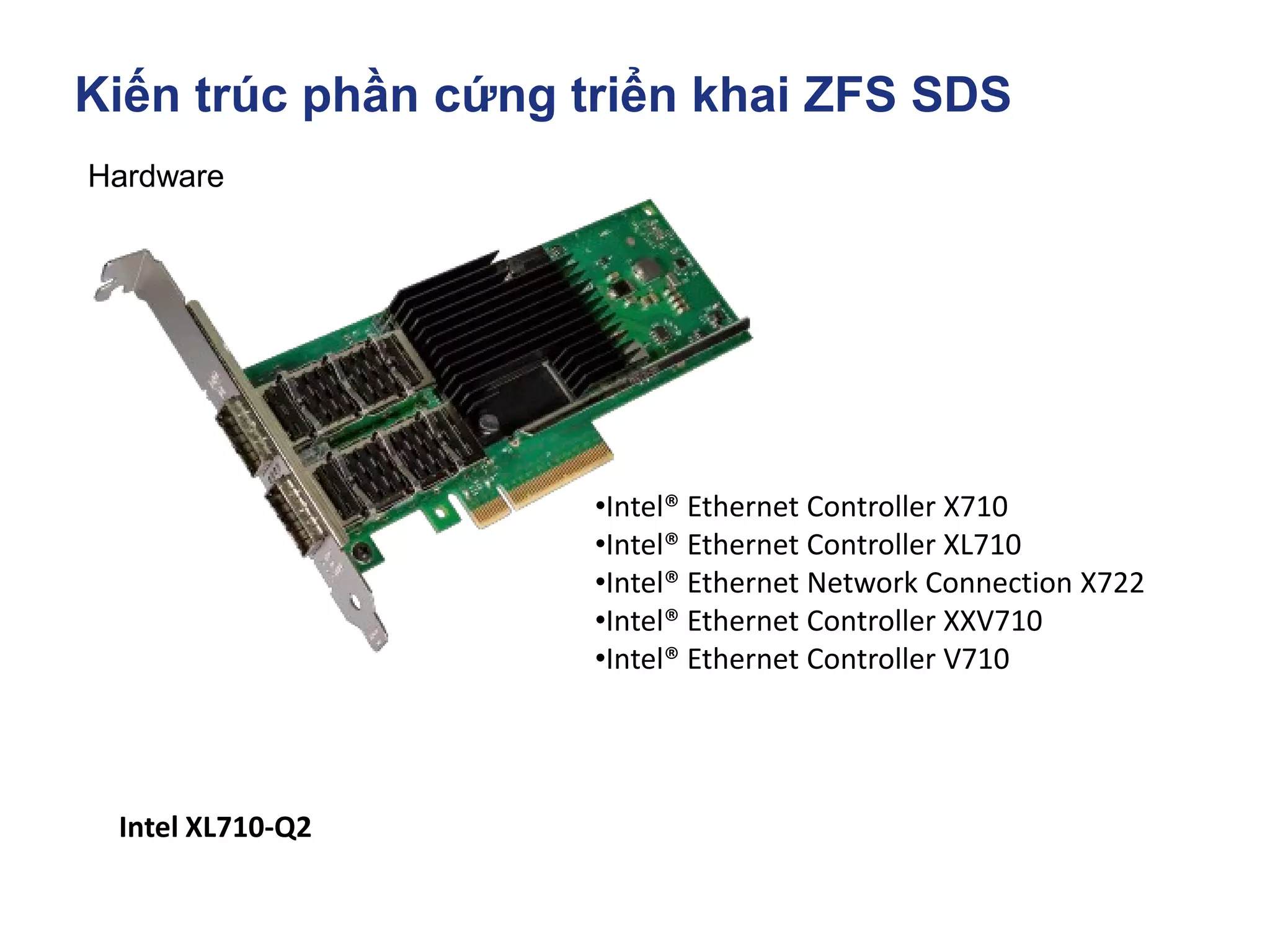 Kiến trúc phần cứng triển khai ZFS SDS
Hardware
Intel XL710-Q2
•Intel® Ethernet Controller X710
•Intel® Ethernet Controller XL710
•Intel® Ethernet Network Connection X722
•Intel® Ethernet Controller XXV710
•Intel® Ethernet Controller V710
 