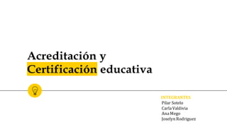 Acreditación y
Certificación educativa
Pilar Sotelo
CarlaValdivia
AnaMego
JoselynRodriguez
INTEGRANTES
 