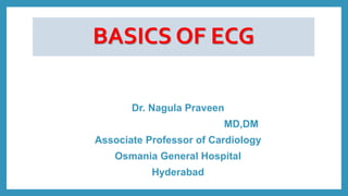 BASICS OF ECG
Dr. Nagula Praveen
MD,DM
Associate Professor of Cardiology
Osmania General Hospital
Hyderabad
 
