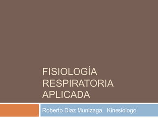 FISIOLOGÍA
RESPIRATORIA
APLICADA
Roberto Diaz Munizaga Kinesiologo
 