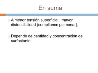 En suma
 A menor tensión superficial , mayor
distensibilidad (compliance pulmonar).
 Depende de cantidad y concentración de
surfactante.
 