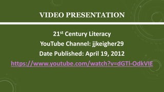 VIDEO PRESENTATION
21st Century Literacy
YouTube Channel: jjkeigher29
Date Published: April 19, 2012
https://www.youtube.com/watch?v=dGTl-OdkVIE
 