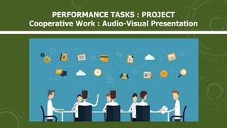 PERFORMANCE TASKS : PROJECT
Cooperative Work : Audio-Visual Presentation
 